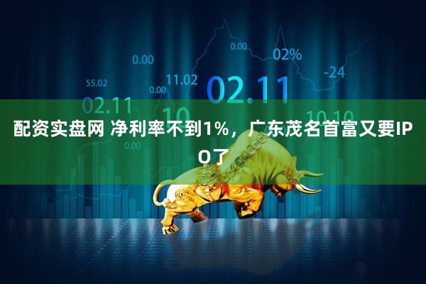 配资实盘网 净利率不到1%，广东茂名首富又要IPO了