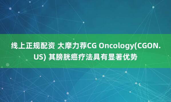 线上正规配资 大摩力荐CG Oncology(CGON.US) 其膀胱癌疗法具有显著优势