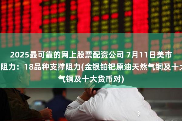 2025最可靠的网上股票配资公司 7月11日美市更新支撑阻力：18品种支撑阻力(金银铂钯原油天然气铜及十大货币对)
