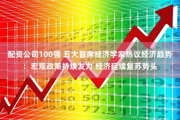 配资公司100强 五大首席经济学家热议经济趋势：宏观政策持续发力 经济延续复苏势头
