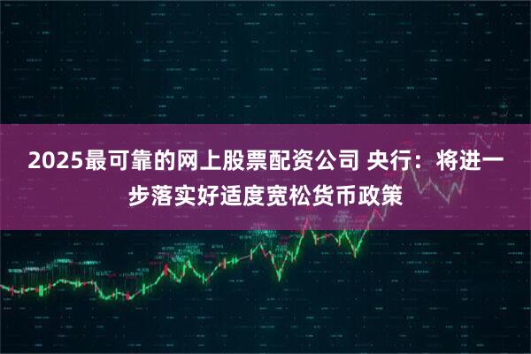 2025最可靠的网上股票配资公司 央行：将进一步落实好适度宽松货币政策