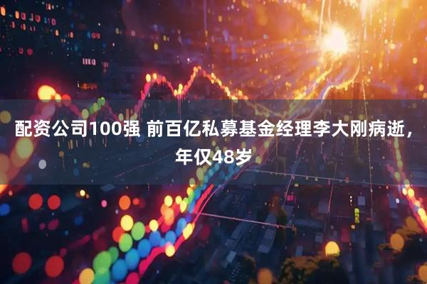 配资公司100强 前百亿私募基金经理李大刚病逝，年仅48岁