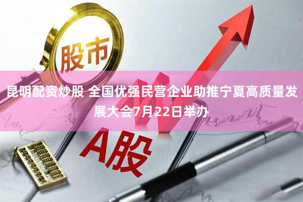 昆明配资炒股 全国优强民营企业助推宁夏高质量发展大会7月22日举办