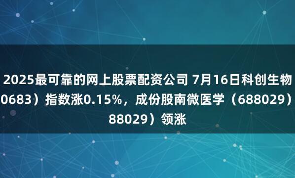 2025最可靠的网上股票配资公司 7月16日科创生物（000683）指数涨0.15%，成份股南微医学（688029）领涨