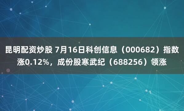 昆明配资炒股 7月16日科创信息（000682）指数涨0.12%，成份股寒武纪（688256）领涨
