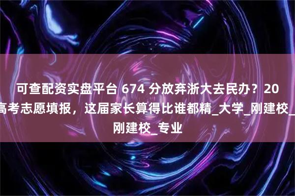 可查配资实盘平台 674 分放弃浙大去民办？2025 高考志愿填报，这届家长算得比谁都精_大学_刚建校_专业