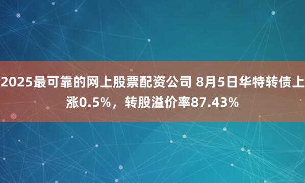 2025最可靠的网上股票配资公司 8月5日华特转债上涨0.5%，转股溢价率87.43%
