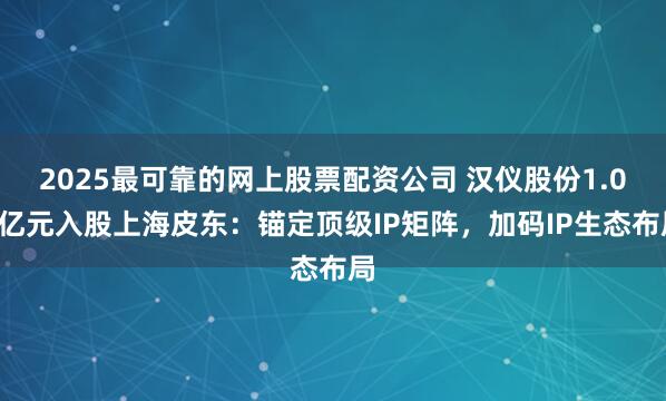 2025最可靠的网上股票配资公司 汉仪股份1.02亿元入股上海皮东：锚定顶级IP矩阵，加码IP生态布局