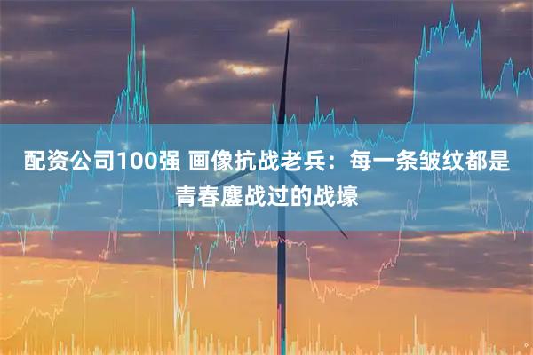 配资公司100强 画像抗战老兵：每一条皱纹都是青春鏖战过的战壕