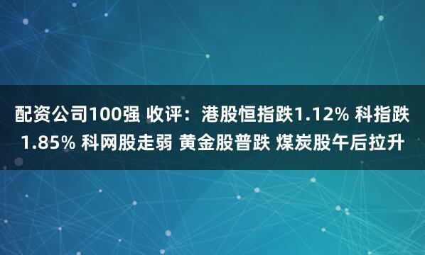 配资公司100强 收评：港股恒指跌1.12% 科指跌1.85% 科网股走弱 黄金股普跌 煤炭股午后拉升