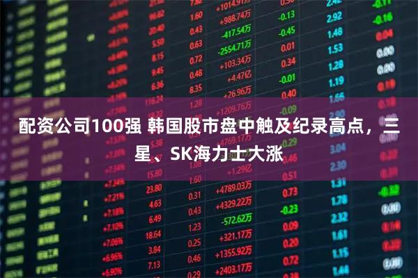配资公司100强 韩国股市盘中触及纪录高点，三星、SK海力士大涨