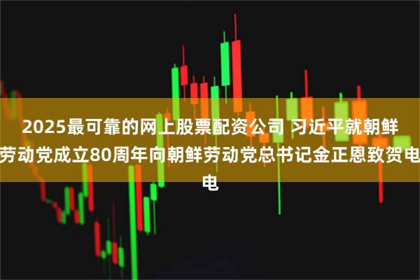 2025最可靠的网上股票配资公司 习近平就朝鲜劳动党成立80周年向朝鲜劳动党总书记金正恩致贺电