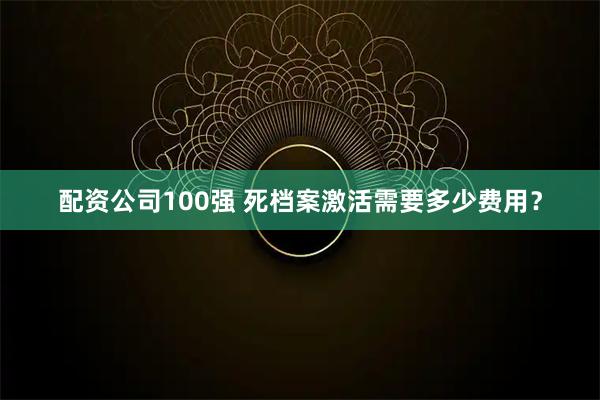 配资公司100强 死档案激活需要多少费用？