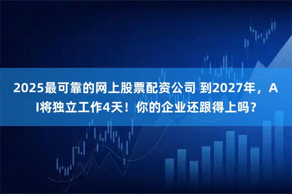2025最可靠的网上股票配资公司 到2027年，AI将独立工作4天！你的企业还跟得上吗？