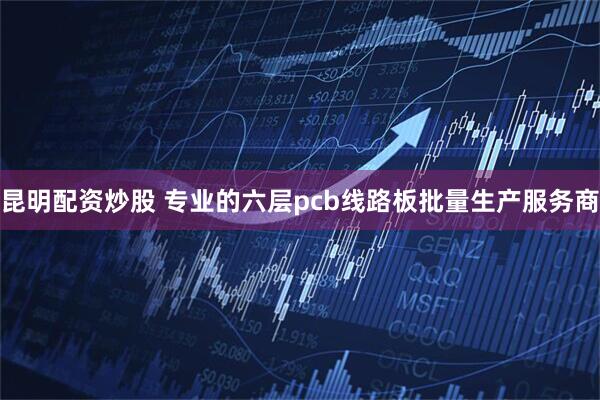 昆明配资炒股 专业的六层pcb线路板批量生产服务商