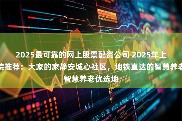 2025最可靠的网上股票配资公司 2025年上海养老院推荐：大家的家静安城心社区，地铁直达的智慧养老优选地