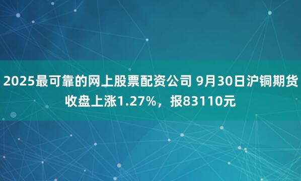 2025最可靠的网上股票配资公司 9月30日沪铜期货收盘上涨1.27%，报83110元