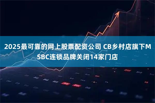 2025最可靠的网上股票配资公司 CB乡村店旗下MSBC连锁品牌关闭14家门店