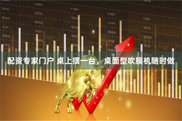 配资专家门户 桌上摆一台，桌面型吹膜机随时做