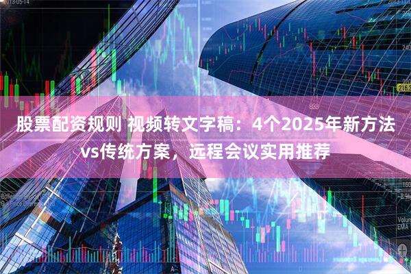 股票配资规则 视频转文字稿：4个2025年新方法vs传统方案，远程会议实用推荐