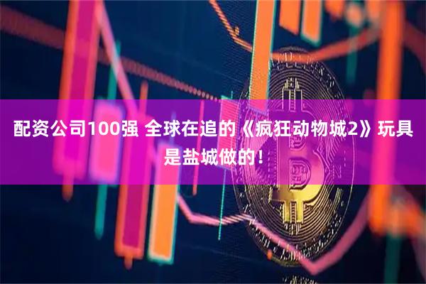 配资公司100强 全球在追的《疯狂动物城2》玩具是盐城做的！