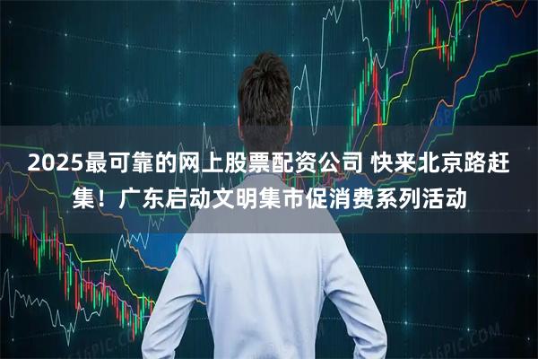 2025最可靠的网上股票配资公司 快来北京路赶集！广东启动文明集市促消费系列活动