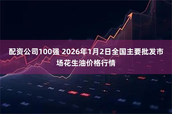 配资公司100强 2026年1月2日全国主要批发市场花生油价格行情