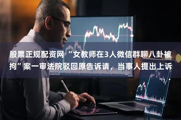 股票正规配资网 “女教师在3人微信群聊八卦被拘”案一审法院驳回原告诉请，当事人提出上诉